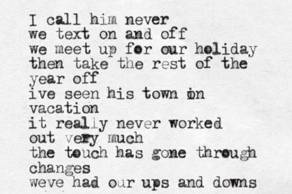 I call him never we text on and off we meet up for our holiday then take the rest of the year off ive seen his town i on vacation it really never worked out very much the touch has gone through changes weve had our ups and downs 