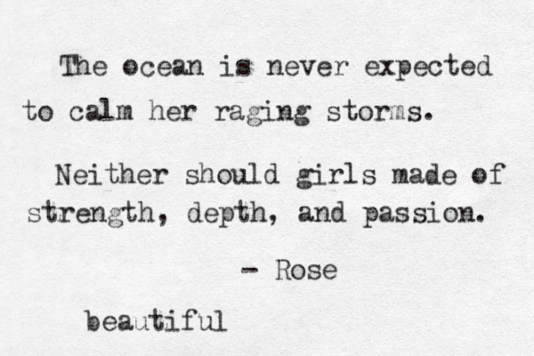 The ocean is never expected to calm her raging storms. Neither should girls made of strength, depth, and passion. - Rose beautiful