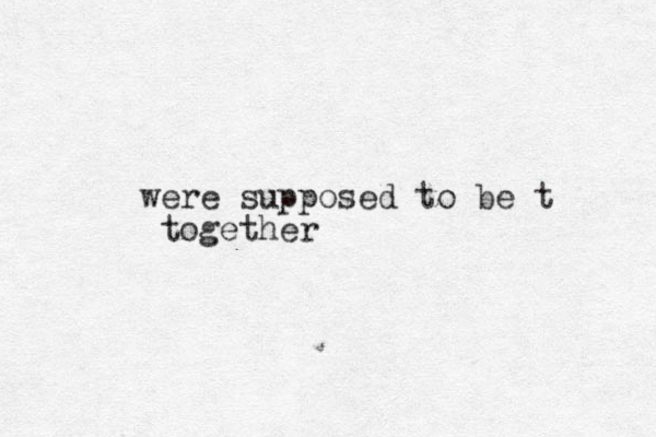 were supposed to be t together