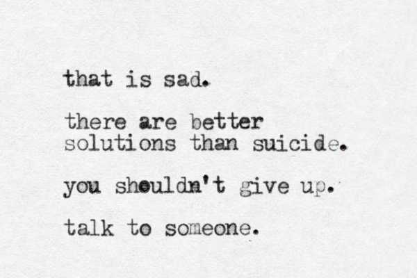 that is sad. there are better solutions than suicide. you shouldn't give up. talk to someone.