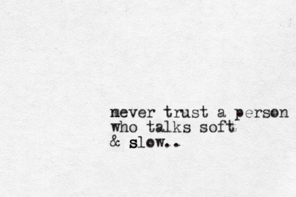 me n ver trust a person who talks soft & slow s s ..
