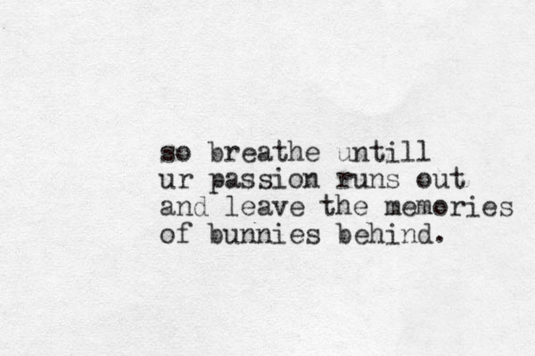 so breathe untill ur passion runs out and leave the memories of bunnies behind.