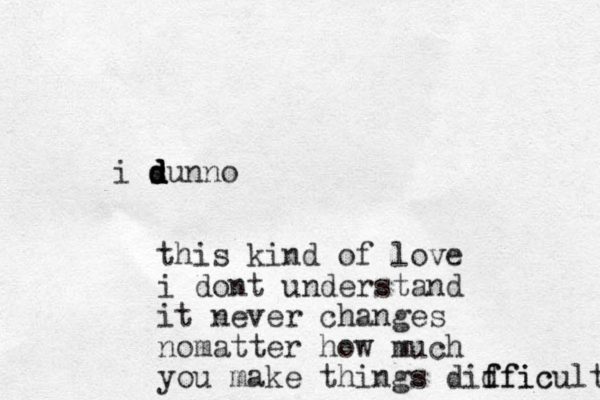 i sunno d d d d this kind of love i dont understand it never changes nomatter how much you make things didfic f fficult 