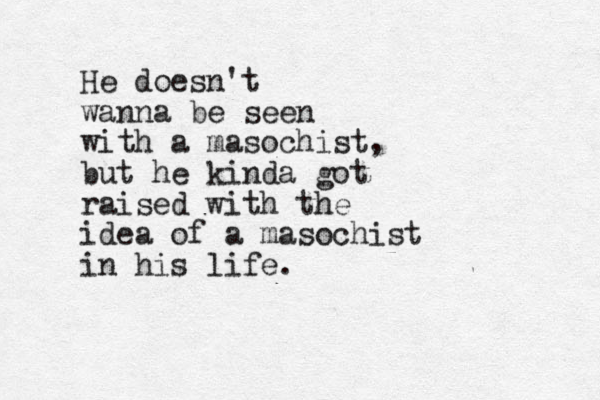He doesn't wanna be seen with a masochist, but he kinda got raised with the idea of a masochist in his life.