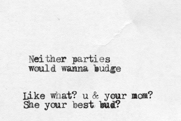 Neither parties would wanna budge Like what? u & your mom? She your best bud?