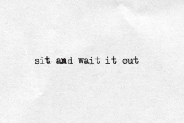 sit and wait it out