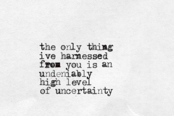 the only thing ive harnessed from you is undeniably an high level of uncertainty