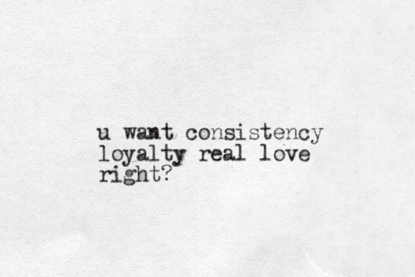 u want consistency loyalty real love right?