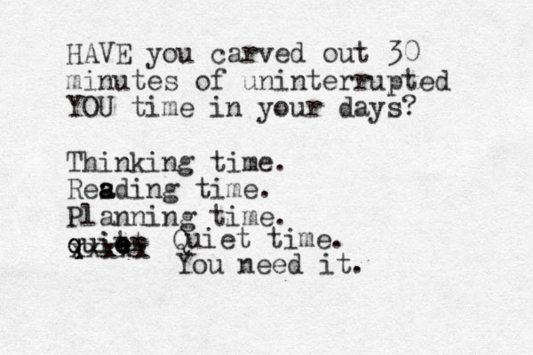 HAVE you carved out 30 minutes of uninterrupted YOU time in your days? Thinking time . Res a a ading time. Planning time. quit e e e quiet r xxxxx Quiet time. You need it .