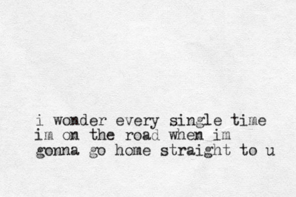 i wonder every single time im on the road when im gonna go home straight to u 