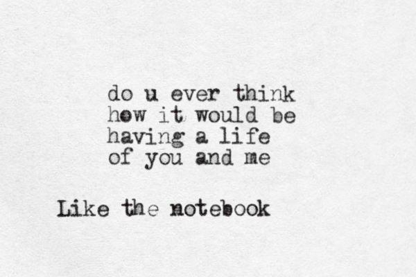 do u ever think how it would be having a life of you and me Like the notebook