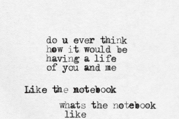 do u ever think how it would be having a life of you and me Like the notebook whats the notebook like
