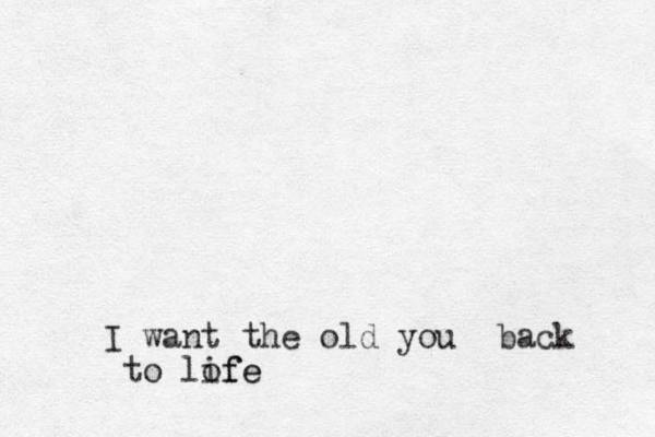 I want the old you back to lofe ife