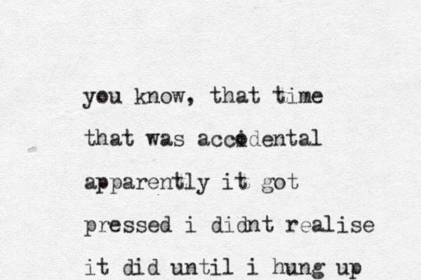 you know, that time that was accodental i apparently it got pressed i didnt realise it did until i hung up 