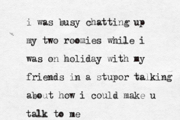 i was busy chatting up my two roomies while i was on holiday with my friends in a stupor talking about how i could make u talk to me
