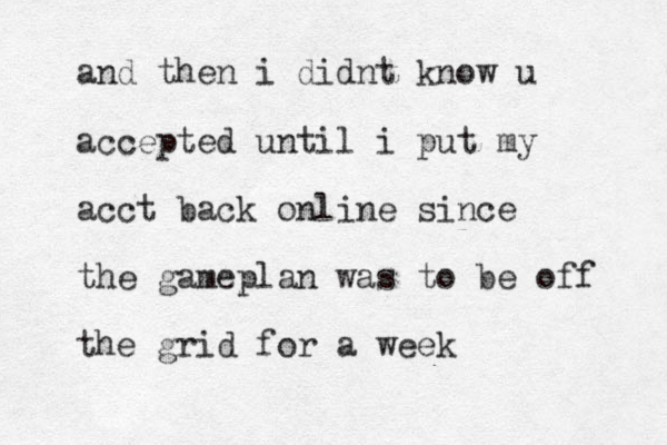 and then i didnt know u accepted until i put my acct back online since the gameplan was to be off the grid for a week