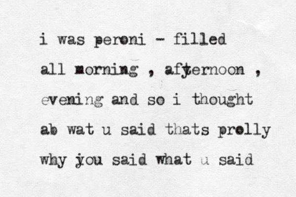 i was peroni - filled all morning , afyer t noon , evening and so i thought ab wat u said thats prolly why i you said what u said