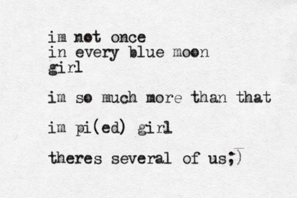 im not once in every blue moon girl im so much more than that im pi(ed) girl theres several of us;)