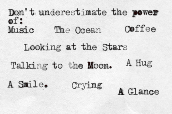 Don't underestimate the power of: Music The Ocean Looking at the Stars Talking to the Moon. Coffee A Hug A Smile. Crying A A Glance 