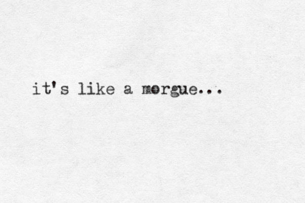it's like a morgue...