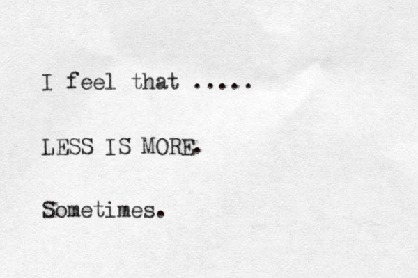 I feel that ..... LESS IS MORE. Sometimes.