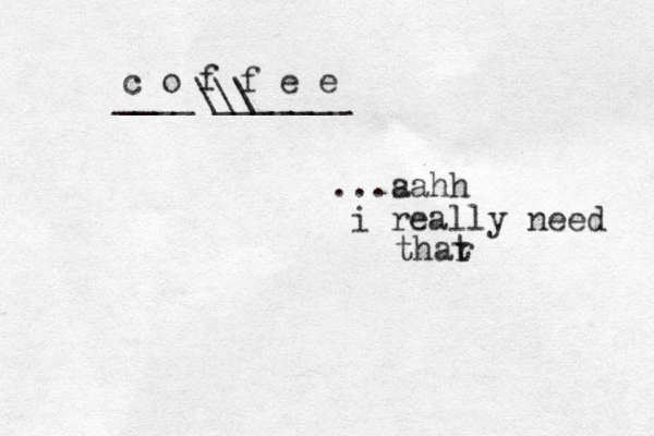 c o f f e e ...sa a hh i really need thar t ____\\\ _______ 