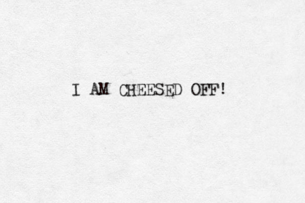 I AM CHEESED OFF!