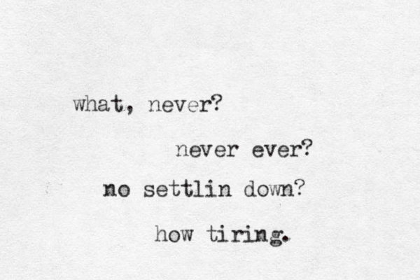 what, never? never ever? no settlin down? how tiring. 