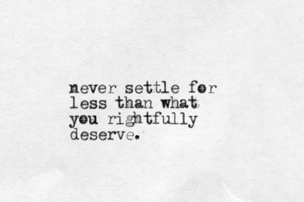 never settle for less than what you u rightfully deserve.