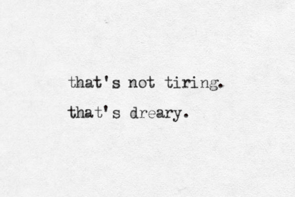 that's not tiring. that's dreary.