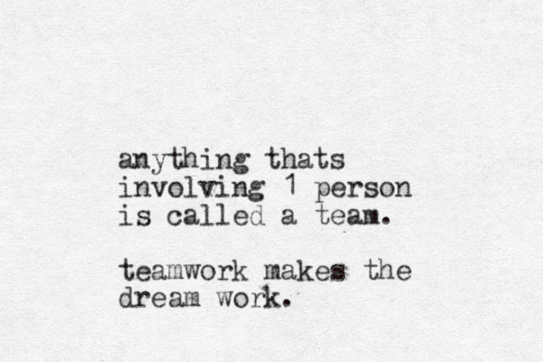 anything thats involving 1 person is called a team. teamwork makes the dream work.