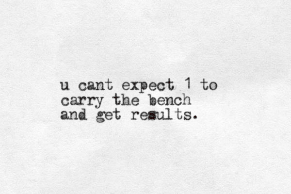 u cant expect 1 to carry the bench and get results.