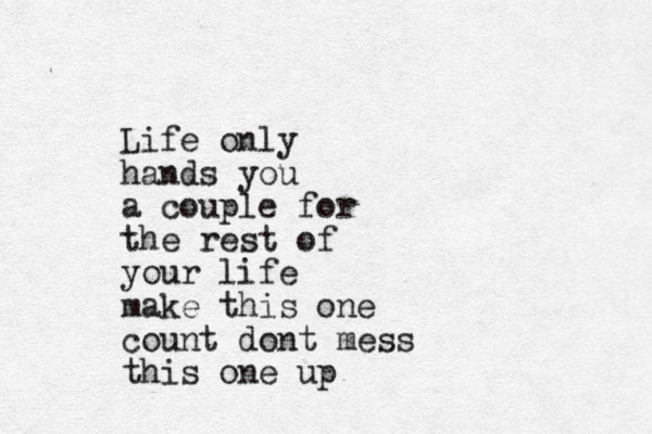 Life only hands you a couple for the rest of your life make this one count dont mess this one up