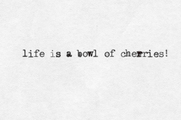 life is a bowl of cherries! 