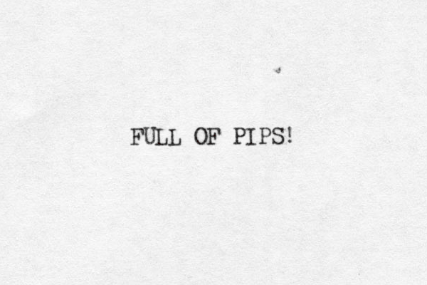 FULL OF PIPS!