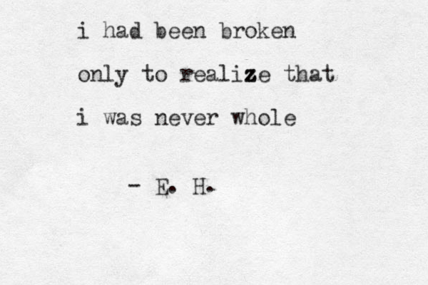 i had been broken only to realiz ze that i was never whole - E. H.