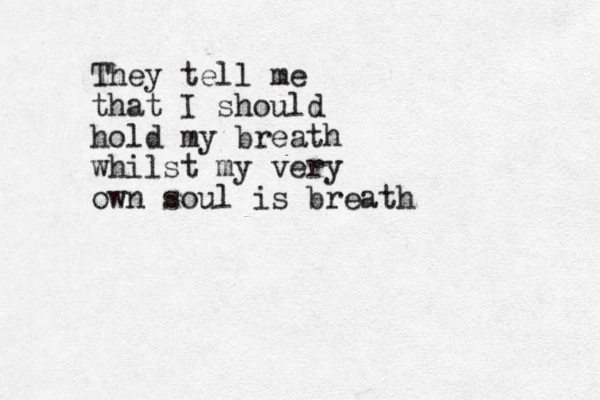 They tell me that I should hold my breath whilst my very own soul is breath