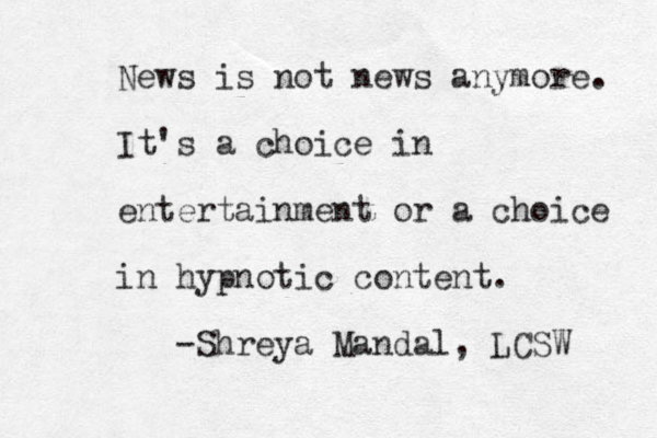 News is not news anymore. It's a choice in entertainment or a choice in hypnotic content. -Shreya Mandal, LCSW 