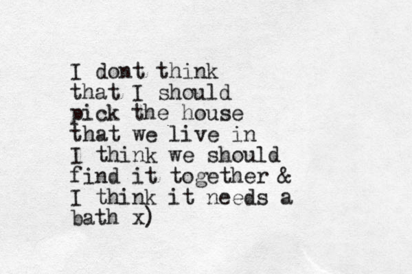 I dont think that I should pick the house that we live in I think we should find it together & I think it needs a bath x)