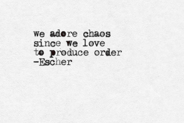 we adore chaos since we love to produce order -Escher
