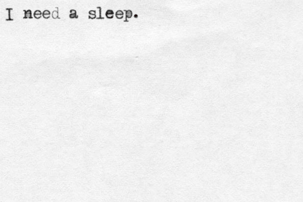 I need a sleep.