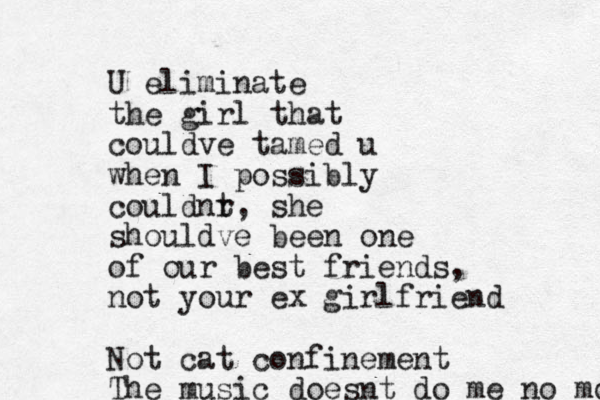 U eliminate the girl that couldve tamed u when I possibly couldnr t, she shouldve been one of our best friends, not your ex girlfriend Not cat confinement The music doesnt do me no mo 