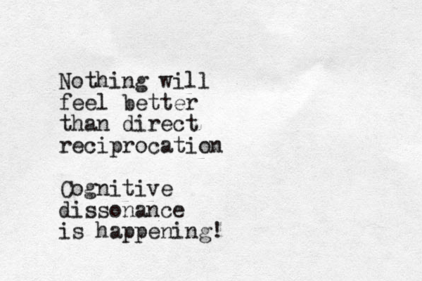 Nothing will feel better than direct reciprocation Cognitive dissonance is happening!