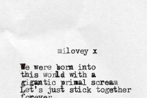 milovey x We were born into this world with a gigantic primal scream Let's just stick together forever