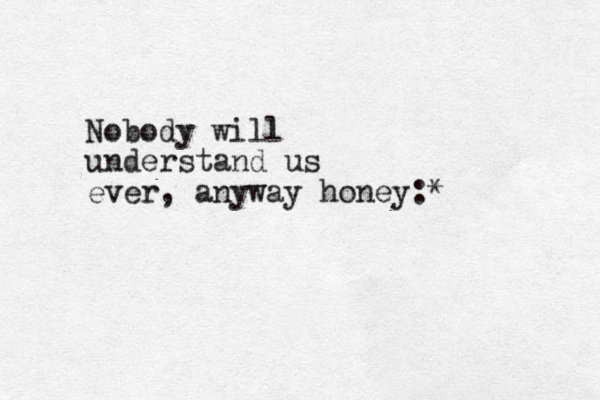 Nobody will understand us ever, anyway honey:*