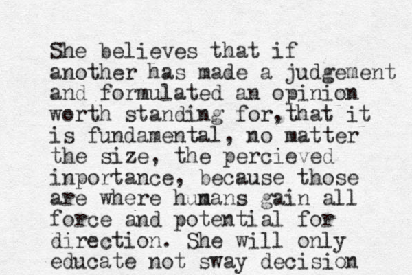 She believes that if another has made a judgement and formulated an opinion worth standing for,that it is fundamental, no matter the size, the percieved inportance, because those are where hun mans gain all force and potential for direction. She will only educate not sway decision 