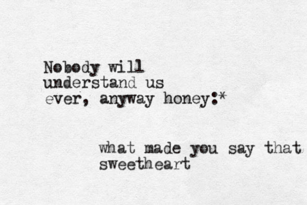 Nobody will understand us ever, anyway honey:* what made you say that sweetheart