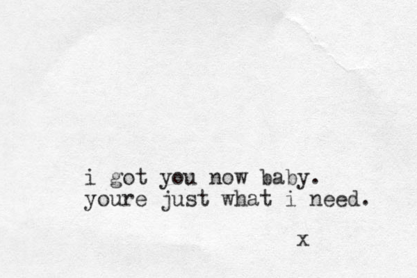 i got you now baby. youre just what i need. x