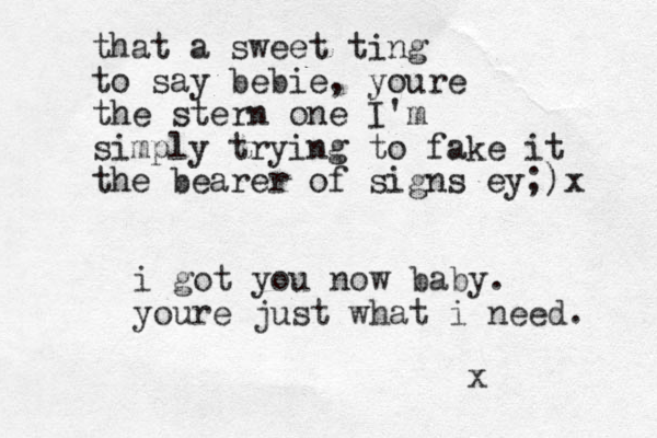 i got you now baby. youre just what i need. x that a sweet ting to say bebie, youre the stern one I'm simply trying to fake it the bearer of signs ey;)x
