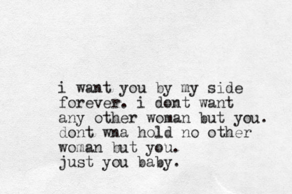 i want you by my side forever. i dont want any other woman but you. dont wna hold no other woman but you. just you baby.